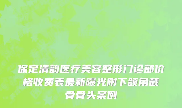 保定清韵医疗美容整形门诊部价格收费表最新曝光附下颌角截骨骨头案例