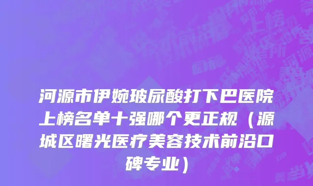 河源市伊婉玻尿酸打下巴医院上榜名单十强哪个更正规（源城区曙光医疗美容技术前沿口碑专业）