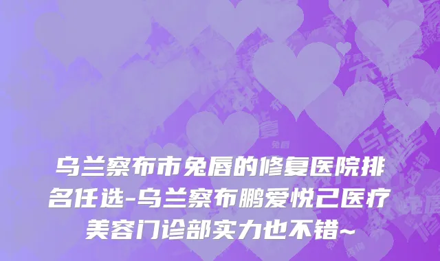 乌兰察布市兔唇的修复医院排名任选-乌兰察布鹏爱悦己医疗美容门诊部实力也不错~