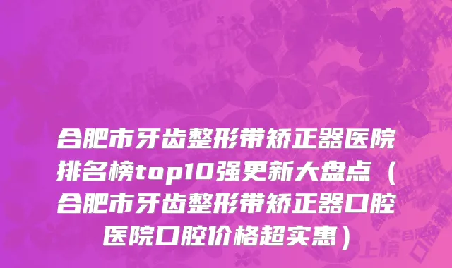 合肥市牙齿整形带矫正器医院排名榜top10强更新大盘点（合肥市牙齿整形带矫正器口腔医院口腔价格超实惠）