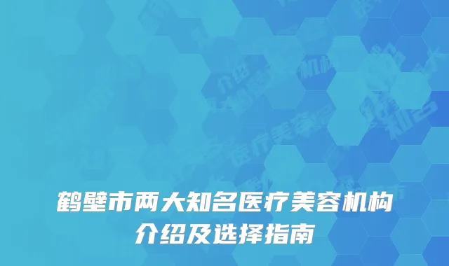 鹤壁市两大知名医疗美容机构介绍及选择指南