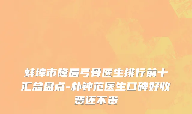 蚌埠市隆眉弓骨医生排行前十汇总盘点-朴钟范医生口碑好收费还不贵