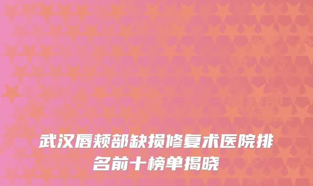 武汉唇颊部缺损修复术医院排名前十榜单揭晓