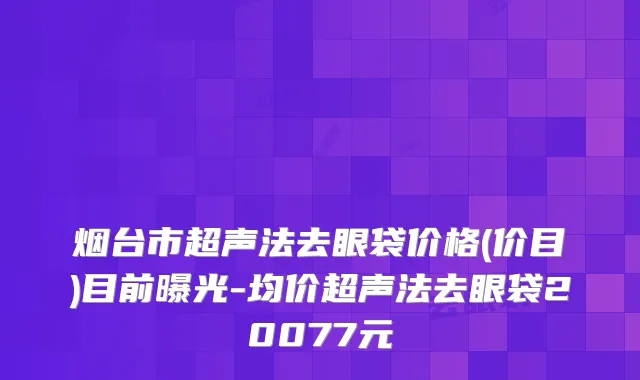 烟台市超声法去眼袋价格(价目)目前曝光-均价超声法去眼袋20077元