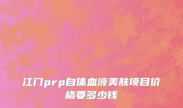 江门prp自体血液美肤项目价格要多少钱