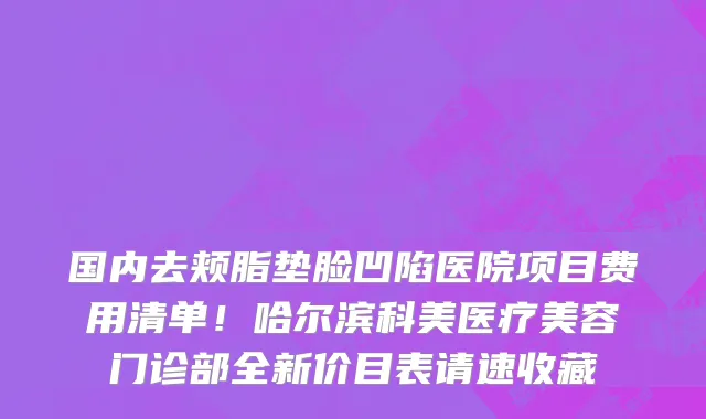 国内去颊脂垫脸凹陷医院项目费用清单!哈尔滨科美医疗美容门诊部全新价目表请速收藏
