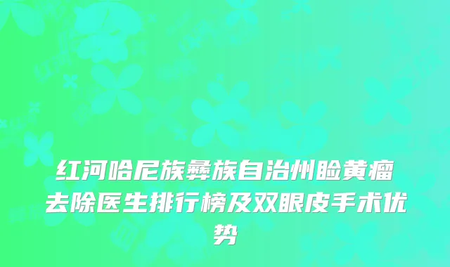 红河哈尼族彝族自治州睑黄瘤去除医生排行榜及双眼皮手术优势