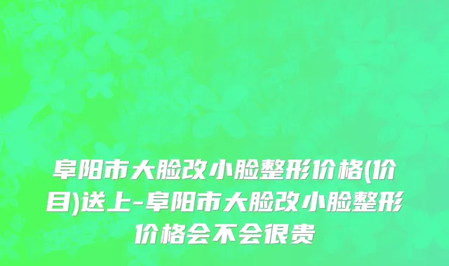 阜阳市大脸改小脸整形价格(价目)送上-阜阳市大脸改小脸整形价格会不会很贵