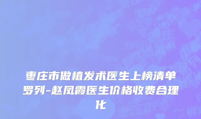 枣庄市做植发术医生上榜清单罗列-赵凤霞医生价格收费合理化