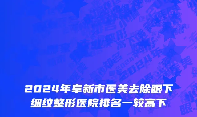 2024年阜新市医美去除眼下细纹整形医院排名一较高下