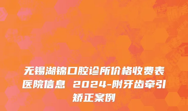 无锡湖锦口腔诊所价格收费表医院信息 2024-附牙齿牵引矫正案例