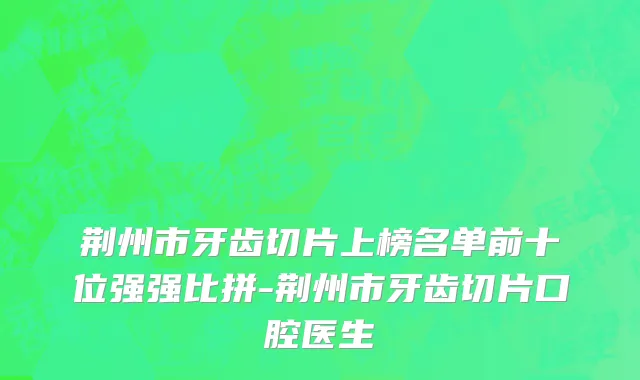 荆州市牙齿切片上榜名单前十位强强比拼-荆州市牙齿切片口腔医生