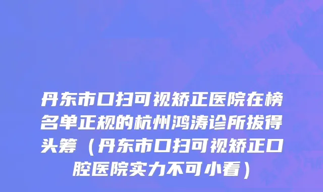 丹东市口扫可视矫正医院在榜名单正规的杭州鸿涛诊所拔得头筹（丹东市口扫可视矫正口腔医院实力不可小看）