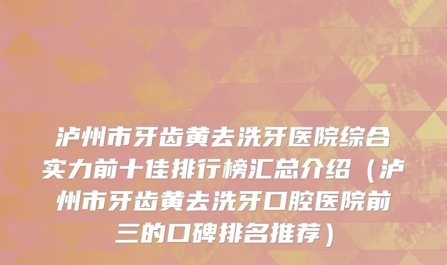 泸州市牙齿黄去洗牙医院综合实力前十佳排行榜汇总介绍（泸州市牙齿黄去洗牙口腔医院前三的口碑排名推荐）