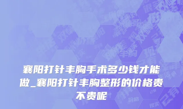 襄阳打针丰胸手术多少钱才能做_襄阳打针丰胸整形的价格贵不贵呢