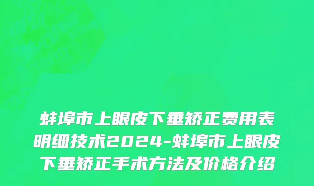 蚌埠市上眼皮下垂矫正费用表明细技术2024-蚌埠市上眼皮下垂矫正手术方法及价格介绍