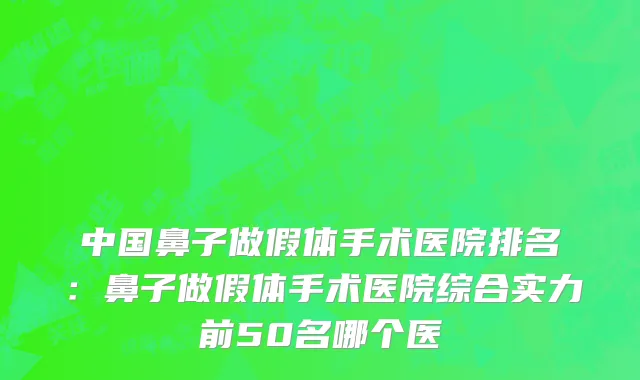 中国鼻子做假体手术医院排名：鼻子做假体手术医院综合实力前50名哪个医