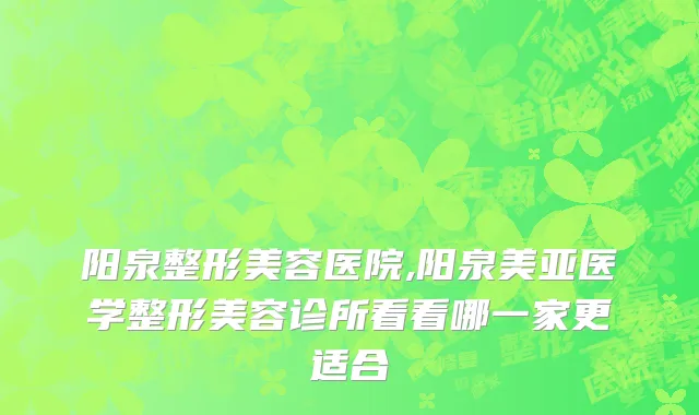 阳泉整形美容医院,阳泉美亚医学整形美容诊所看看哪一家更适合