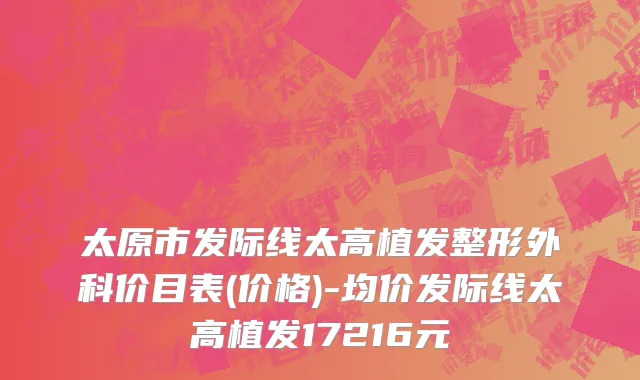 太原市发际线太高植发整形外科价目表(价格)-均价发际线太高植发17216元