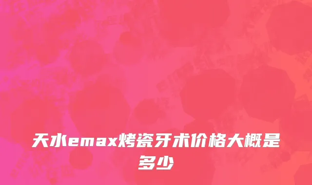 天水emax烤瓷牙术价格大概是多少