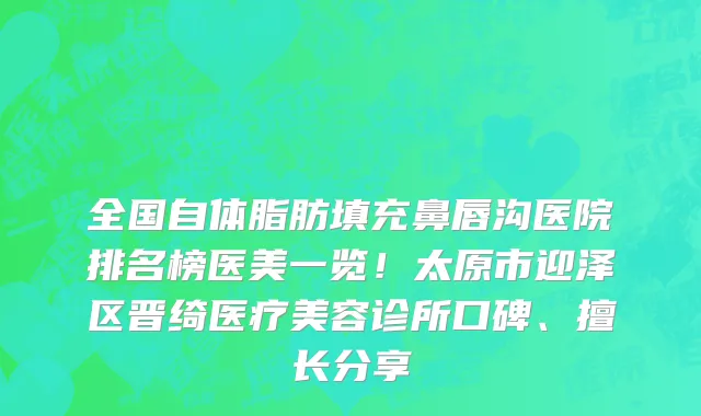 全国自体脂肪填充鼻唇沟医院排名榜医美一览!太原市迎泽区晋绮医疗美容诊所口碑、擅长分享