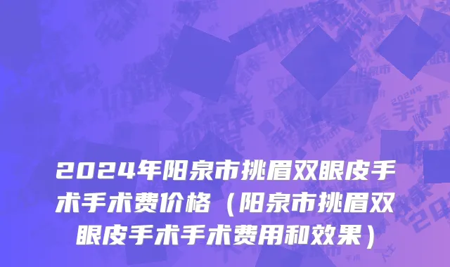 2024年阳泉市挑眉双眼皮手术手术费价格（阳泉市挑眉双眼皮手术手术费用和效果）
