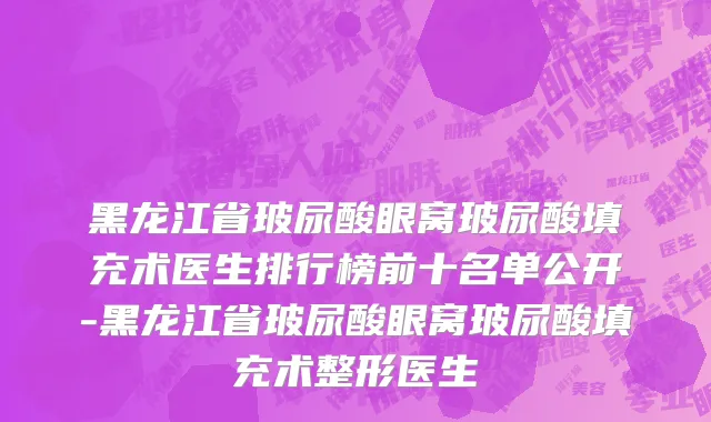 黑龙江省玻尿酸眼窝玻尿酸填充术医生排行榜前十名单公开-黑龙江省玻尿酸眼窝玻尿酸填充术整形医生