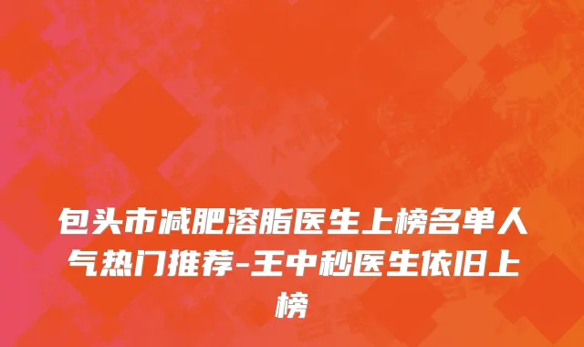 包头市减肥溶脂医生上榜名单人气热门推荐-王中秒医生依旧上榜