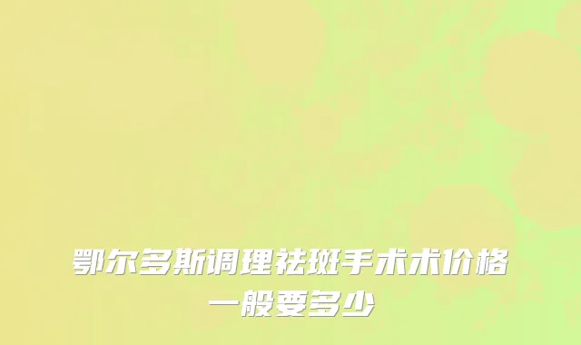 鄂尔多斯调理祛斑手术术价格一般要多少