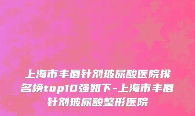 上海市丰唇针剂玻尿酸医院排名榜top10强如下-上海市丰唇针剂玻尿酸整形医院