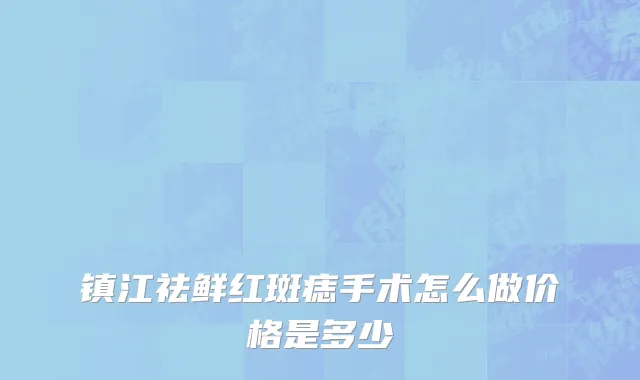 镇江祛鲜红斑痣手术怎么做价格是多少