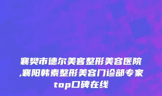 襄樊市德尔美客整形美容医院,襄阳韩素整形美容门诊部专家top口碑在线