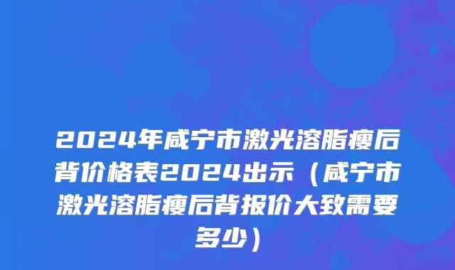 2024年咸宁市激光溶脂瘦后背价格表2024出示（咸宁市激光溶脂瘦后背报价大致需要多少）
