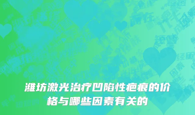 潍坊激光治疗凹陷性疤痕的价格与哪些因素有关的