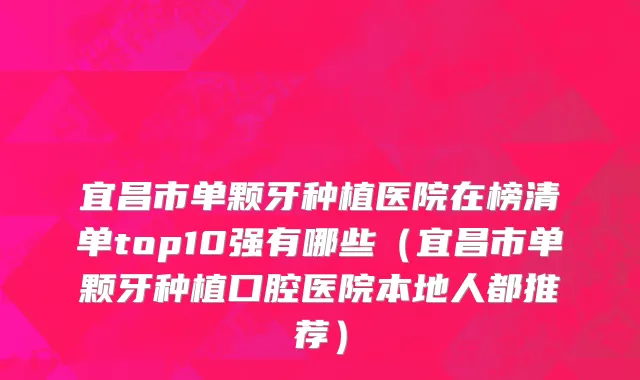 宜昌市单颗牙种植医院在榜清单top10强有哪些（宜昌市单颗牙种植口腔医院本地人都推荐）