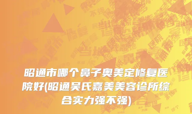 昭通市哪个鼻子奥美定修复医院好(昭通吴氏嘉美美容诊所综合实力强不强)