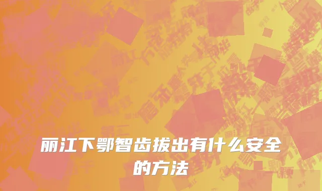 丽江下鄂智齿拔出有什么安全的方法