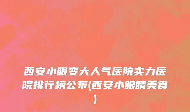西安小眼变大人气医院实力医院排行榜公布(西安小眼睛美食)
