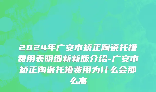 2024年广安市矫正陶瓷托槽费用表明细新新版介绍-广安市矫正陶瓷托槽费用为什么会那么高