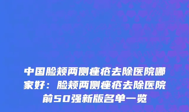 中国脸颊两侧痤疮去除医院哪家好：脸颊两侧痤疮去除医院前50强新版名单一览