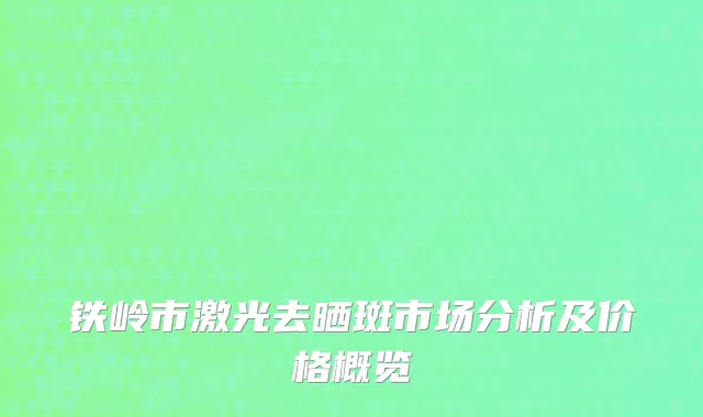 铁岭市激光去晒斑市场分析及价格概览