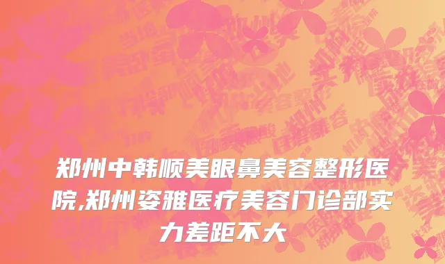 郑州中韩顺美眼鼻美容整形医院,郑州姿雅医疗美容门诊部实力差距不大