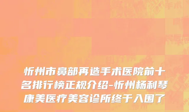 忻州市鼻部再造手术医院前十名排行榜正规介绍-忻州杨利琴康美医疗美容诊所终于入围了