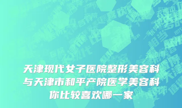 天津现代女子医院整形美容科与天津市和平产院医学美容科你比较喜欢哪一家