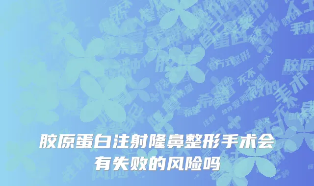 胶原蛋白注射隆鼻整形手术会有失败的风险吗