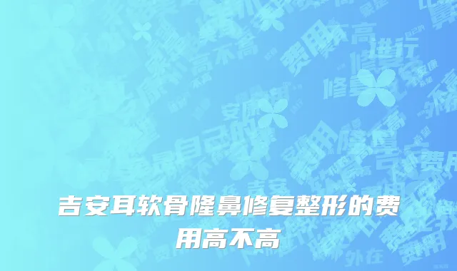 吉安耳软骨隆鼻修复整形的费用高不高