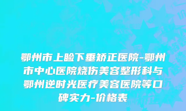 鄂州市上睑下垂矫正医院-鄂州市中心医院烧伤美容整形科与鄂州逆时光医疗美容医院等口碑实力-价格表