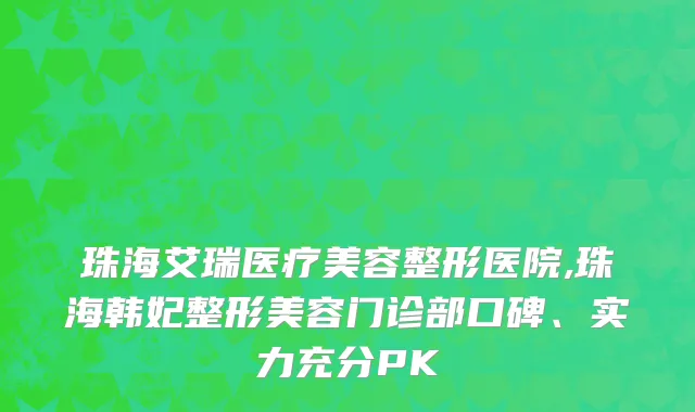 珠海艾瑞医疗美容整形医院,珠海韩妃整形美容门诊部口碑、实力充分PK