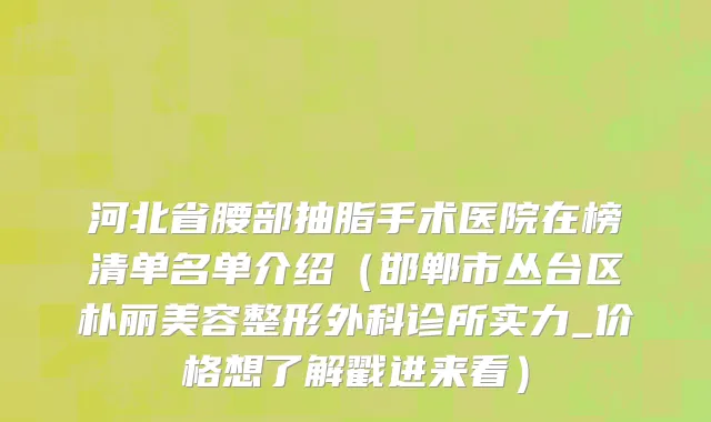 河北省腰部抽脂手术医院在榜清单名单介绍（邯郸市丛台区朴丽美容整形外科诊所实力_价格想了解戳进来看）