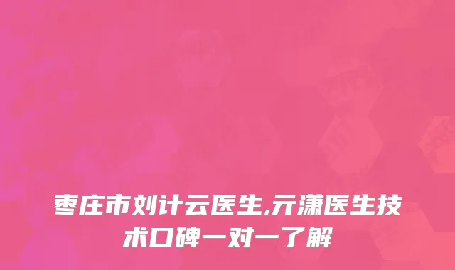 枣庄市刘计云医生,亓潇医生技术口碑一对一了解